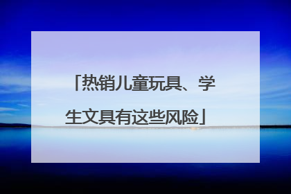 热销儿童玩具、学生文具有这些风险