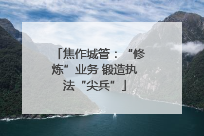 焦作城管：“修炼”业务 锻造执法“尖兵”