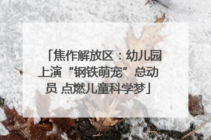 焦作解放区：幼儿园上演“钢铁萌宠”总动员 点燃儿童科学梦