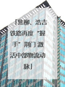 焦柳、浩吉铁路再度“握手”荆门 激活中部物流动脉