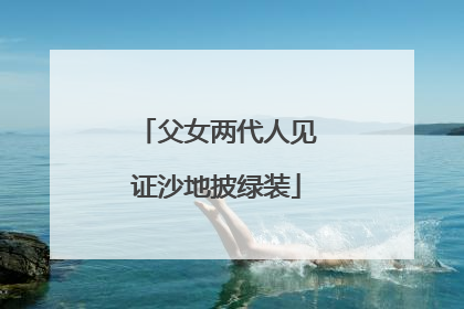 父女两代人见证沙地披绿装
