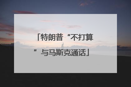 特朗普“不打算”与马斯克通话