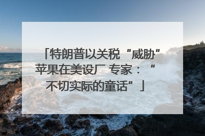 特朗普以关税“威胁”苹果在美设厂 专家：“不切实际的童话”
