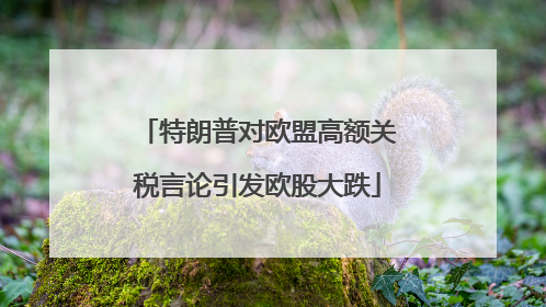 特朗普对欧盟高额关税言论引发欧股大跌