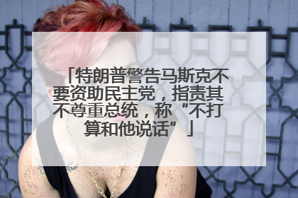 特朗普警告马斯克不要资助民主党，指责其不尊重总统，称“不打算和他说话”