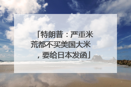 特朗普：严重米荒都不买美国大米，要给日本发函