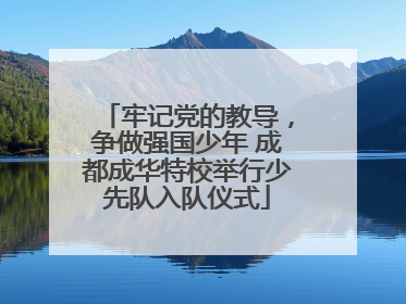 牢记党的教导，争做强国少年 成都成华特校举行少先队入队仪式