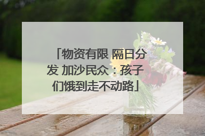 物资有限 隔日分发 加沙民众：孩子们饿到走不动路