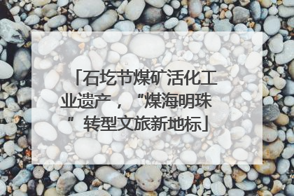 石圪节煤矿活化工业遗产，“煤海明珠”转型文旅新地标
