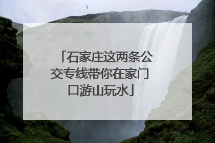 石家庄这两条公交专线带你在家门口游山玩水
