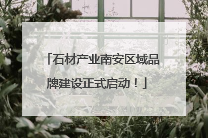 石材产业南安区域品牌建设正式启动！