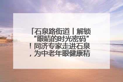 石泉路街道丨解锁“眼睛的时光密码”！同济专家走进石泉，为中老年眼健康精准“护航”
