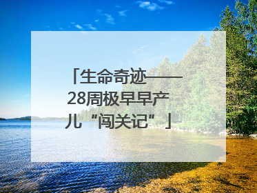 生命奇迹——28周极早早产儿“闯关记”
