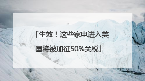 生效！这些家电进入美国将被加征50%关税