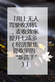 用上无人驾驶收割机，麦收效率提升七成多（经济聚焦·夏收里的“新选手”）