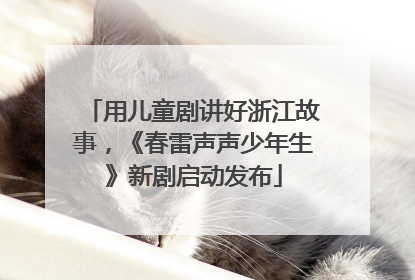 用儿童剧讲好浙江故事，《春雷声声少年生》新剧启动发布