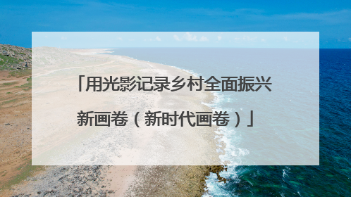 用光影记录乡村全面振兴新画卷（新时代画卷）