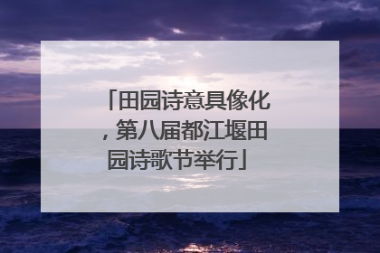 田园诗意具像化，第八届都江堰田园诗歌节举行