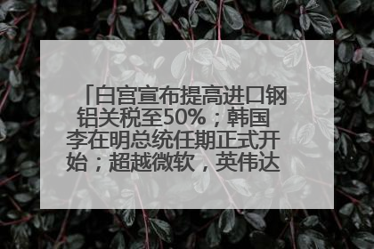 白宫宣布提高进口钢铝关税至50%；韩国李在明总统任期正式开始；超越微软，英伟达重回全球市值第一；华熙生物回应近期风波丨每经早参