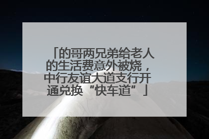 的哥两兄弟给老人的生活费意外被烧，中行友谊大道支行开通兑换“快车道”