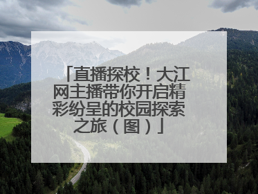 直播探校！大江网主播带你开启精彩纷呈的校园探索之旅（图）