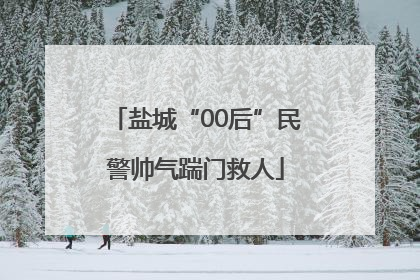 盐城“00后”民警帅气踹门救人