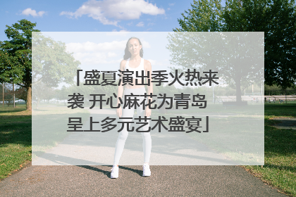 盛夏演出季火热来袭 开心麻花为青岛呈上多元艺术盛宴