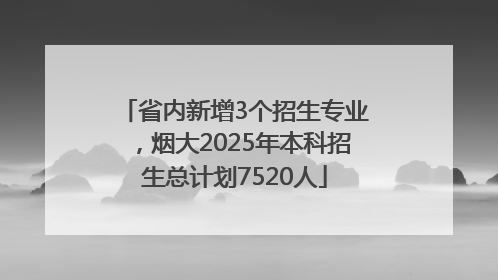 省内新增3个招生专业，烟大2025年本科招生总计划7520人