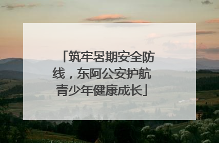 筑牢暑期安全防线，东阿公安护航青少年健康成长