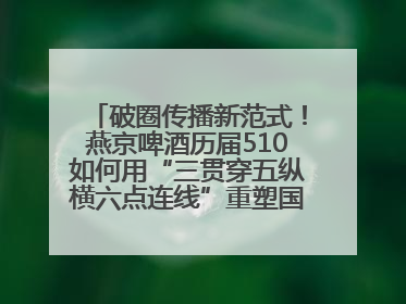 破圈传播新范式！燕京啤酒历届510如何用“三贯穿五纵横六点连线”重塑国民品牌声量