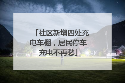 社区新增四处充电车棚，居民停车充电不再愁