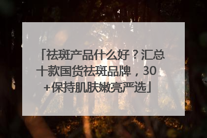 祛斑产品什么好？汇总十款国货祛斑品牌，30+保持肌肤嫩亮严选