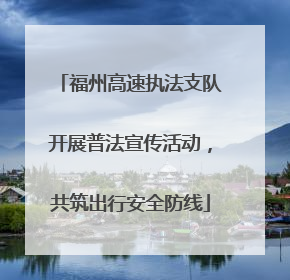 福州高速执法支队开展普法宣传活动，共筑出行安全防线