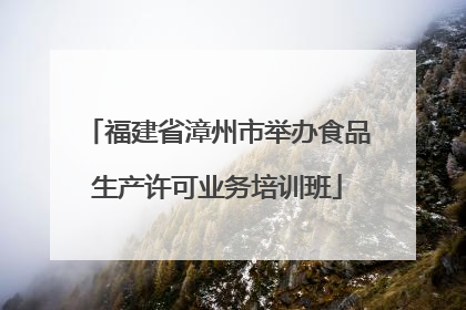 福建省漳州市举办食品生产许可业务培训班
