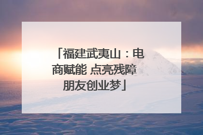 福建武夷山：电商赋能 点亮残障朋友创业梦