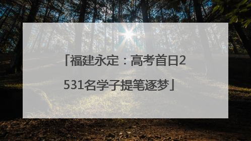 福建永定：高考首日2531名学子提笔逐梦