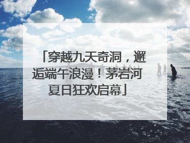穿越九天奇洞，邂逅端午浪漫！茅岩河夏日狂欢启幕