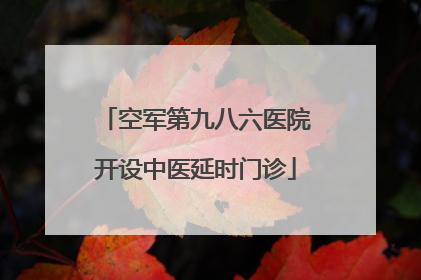 空军第九八六医院开设中医延时门诊