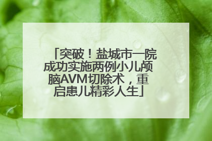 突破！盐城市一院成功实施两例小儿颅脑AVM切除术，重启患儿精彩人生