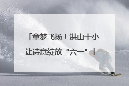 童梦飞扬！洪山十小让诗意绽放“六一”