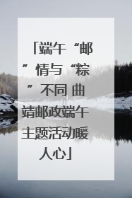 端午“邮”情与“粽”不同 曲靖邮政端午主题活动暖人心
