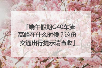端午假期G40车流高峰在什么时候？这份交通出行提示请查收