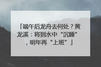 端午后龙舟去何处？黄龙溪：将到水中“沉睡”，明年再“上班”