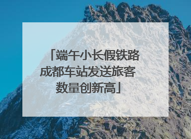 端午小长假铁路成都车站发送旅客数量创新高