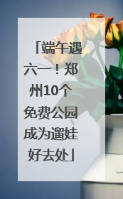 端午遇六一！郑州10个免费公园成为遛娃好去处