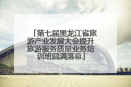 第七届黑龙江省旅游产业发展大会提升旅游服务质量业务培训班圆满落幕