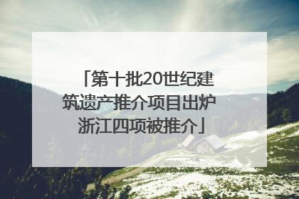 第十批20世纪建筑遗产推介项目出炉 浙江四项被推介