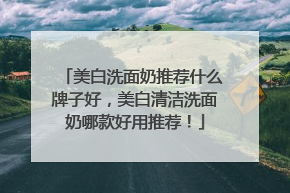 美白洗面奶推荐什么牌子好，美白清洁洗面奶哪款好用推荐！