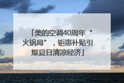 美的空调40周年“火锅局”，钜惠补贴引爆夏日清凉经济