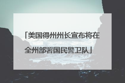 美国得州州长宣布将在全州部署国民警卫队